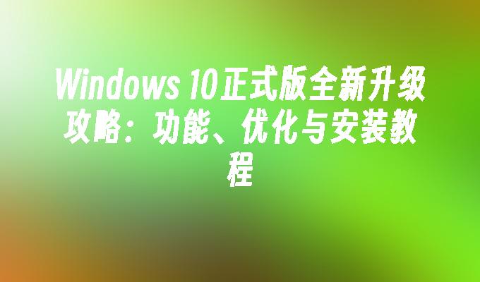 Windows 10正式版全新升级攻略：功能、优化与安装教程