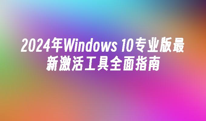 2024年Windows 10专业版最新激活工具全面指南