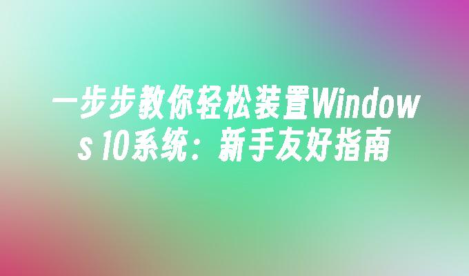 一步步教你轻松装置Windows 10系统：新手友好指南