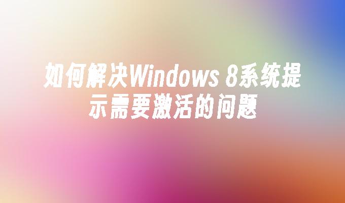 如何解决Windows 8系统提示需要激活的问题