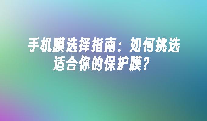 手机膜选择指南：如何挑选适合你的保护膜？