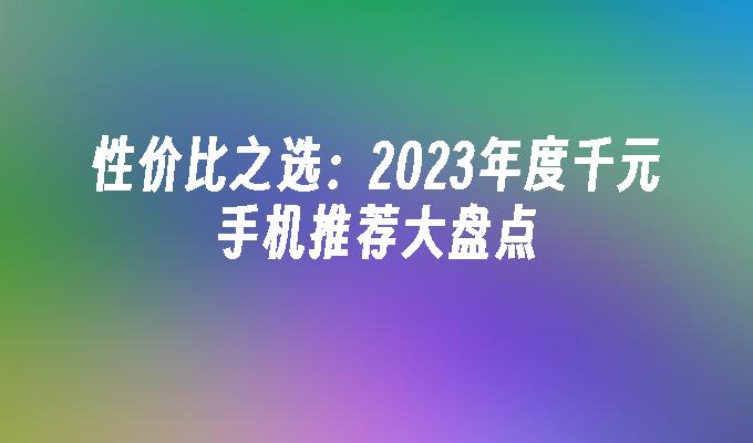 性价比之选：2023年度千元手机推荐大盘点