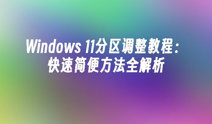 Windows 11分区调整教程：快速简便方法全解析