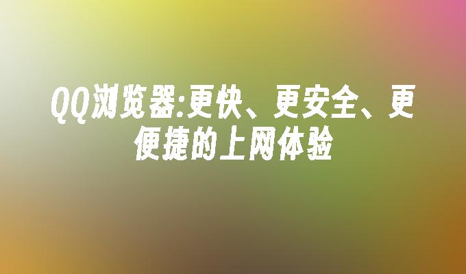 QQ浏览器:更快、更安全、更便捷的上网体验