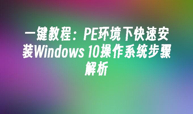 一键教程：PE环境下快速安装Windows 10操作系统步骤解析