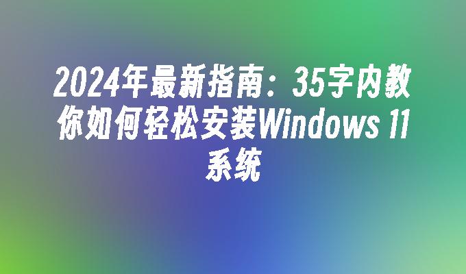 2024年最新指南：35字内教你如何轻松安装Windows 11系统