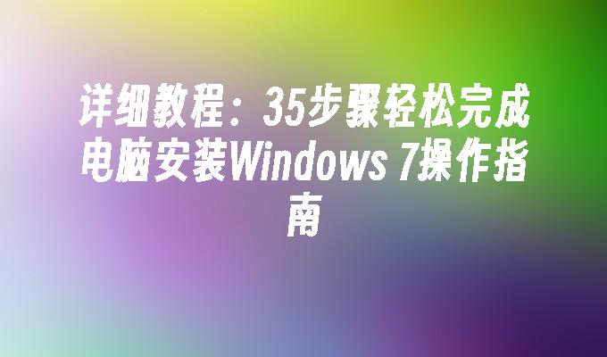 详细教程：35步骤轻松完成电脑安装Windows 7操作指南