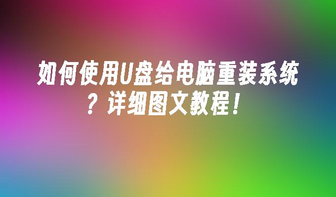 如何使用U盘给电脑重装系统？详细图文教程！