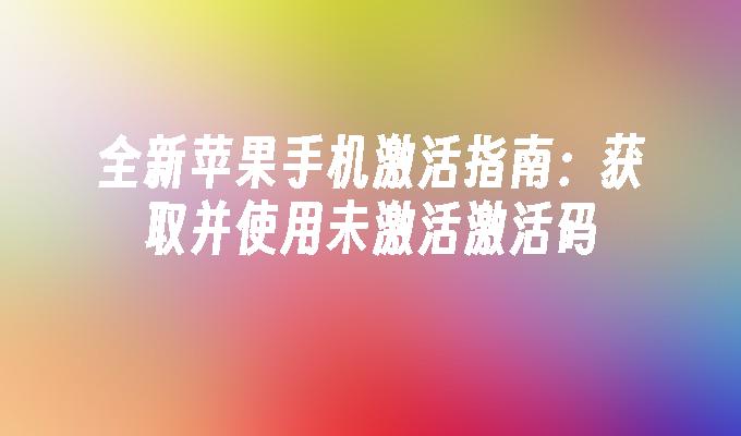 全新苹果手机激活指南：获取并使用未激活激活码