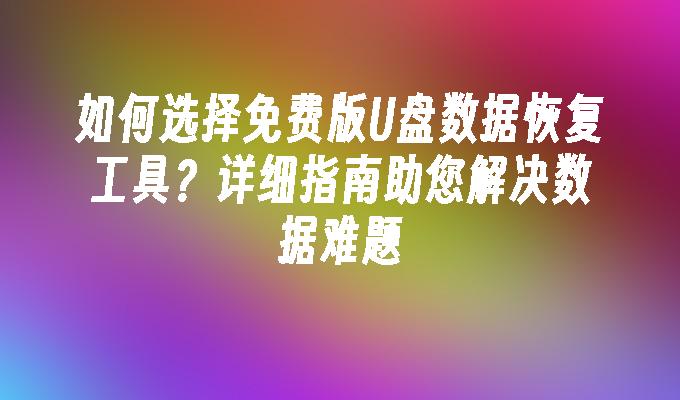 如何选择免费版U盘数据恢复工具？详细指南助您解决数据难题