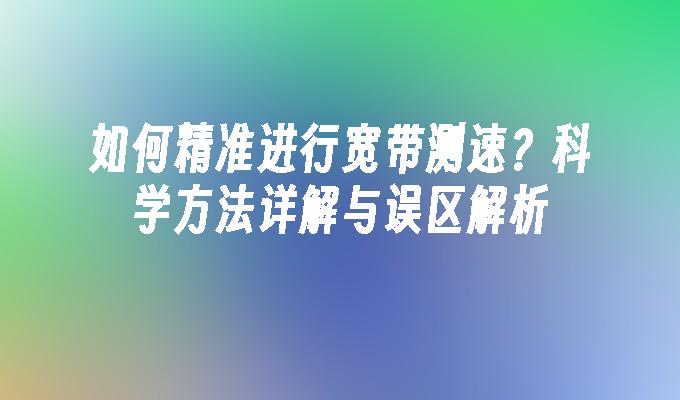 如何精准进行宽带测速？科学方法详解与误区解析