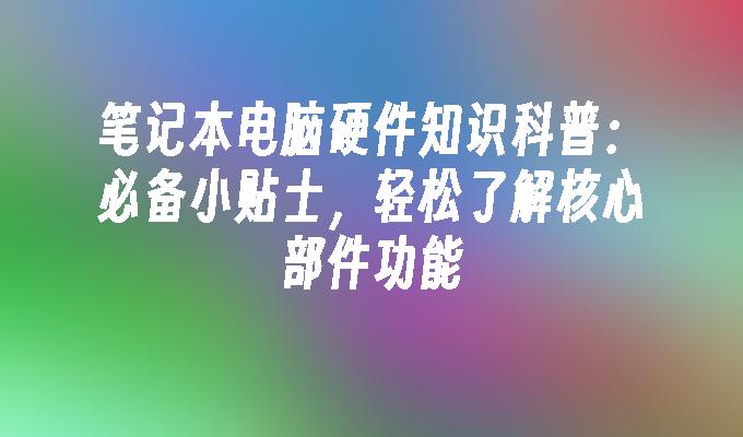 笔记本电脑硬件知识科普：必备小贴士，轻松了解核心部件功能