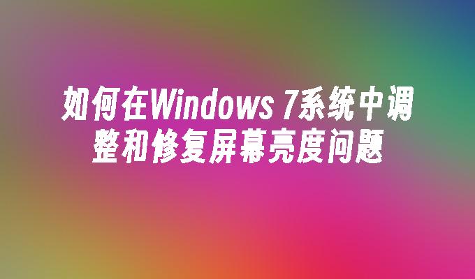 如何在Windows 7系统中调整和修复屏幕亮度问题