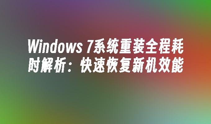 Windows 7系统重装全程耗时解析：快速恢复新机效能