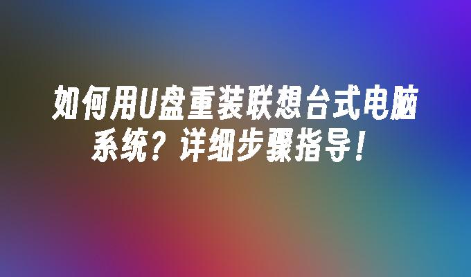 如何用U盘重装联想台式电脑系统？详细步骤指导！