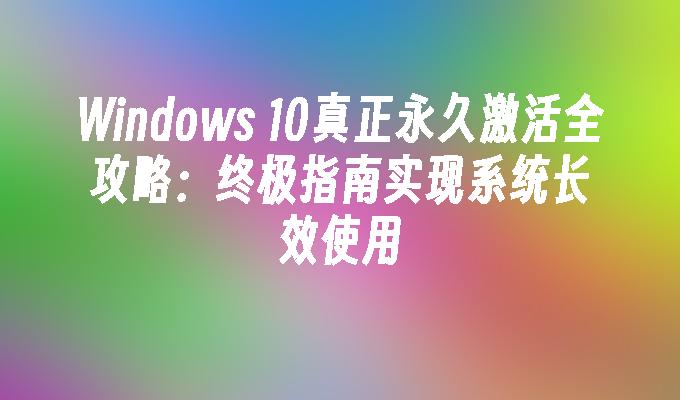 Windows 10真正永久激活全攻略：终极指南实现系统长效使用