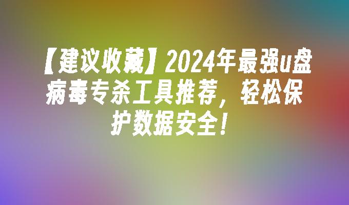 【建议收藏】2024年最强u盘病毒专杀工具推荐，轻松保护数据安全！