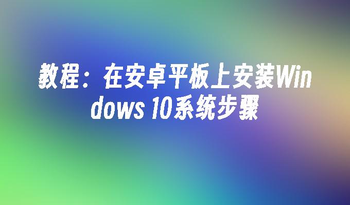 教程：在安卓平板上安装Windows 10系统步骤