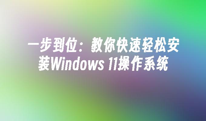 一步到位：教你快速轻松安装Windows 11操作系统