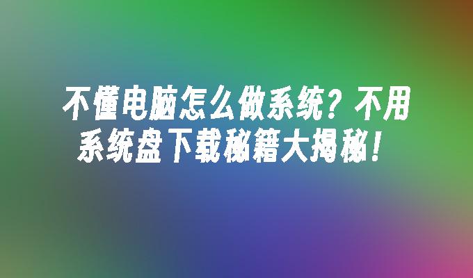 不懂电脑怎么做系统？不用系统盘下载秘籍大揭秘！