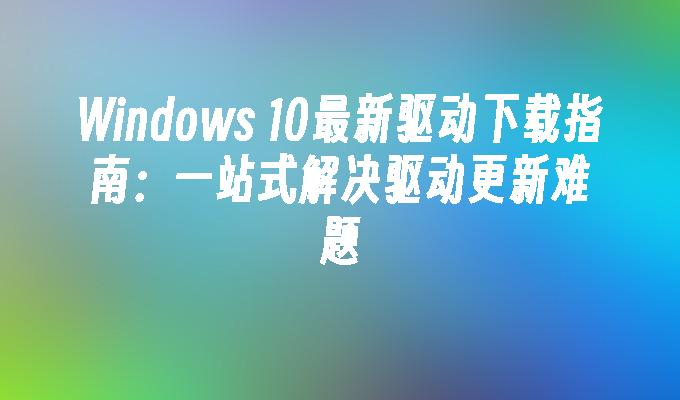 Windows 10最新驱动下载指南：一站式解决驱动更新难题