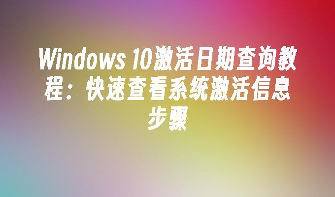 Windows 10激活日期查询教程：快速查看系统激活信息步骤