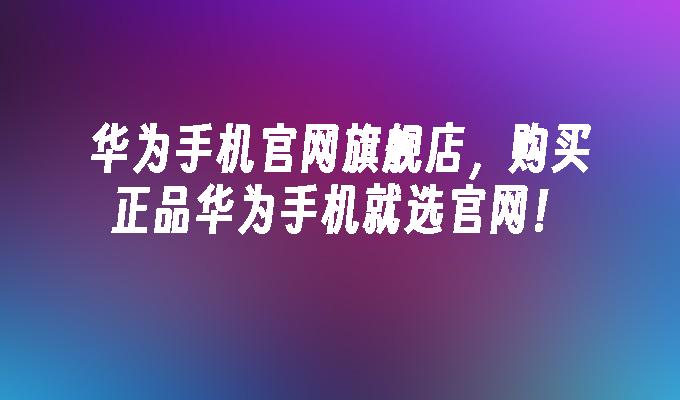 华为手机官网旗舰店，购买正品华为手机就选官网！