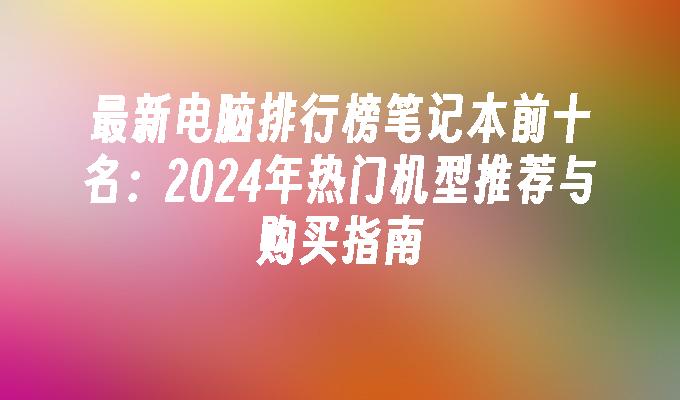 最新电脑排行榜笔记本前十名：2024年热门机型推荐与购买指南