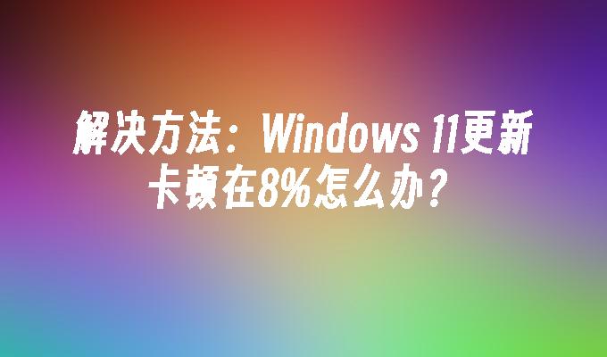 解决方法：Windows 11更新卡顿在8%怎么办？