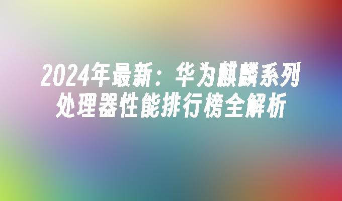 2024年最新：华为麒麟系列处理器性能排行榜全解析