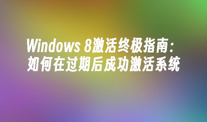 Windows 8激活终极指南：如何在过期后成功激活系统