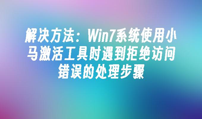 解决方法：Win7系统使用小马激活工具时遇到拒绝访问错误的处理步骤