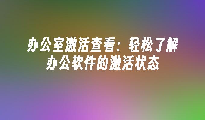 办公室激活查看：轻松了解办公软件的激活状态