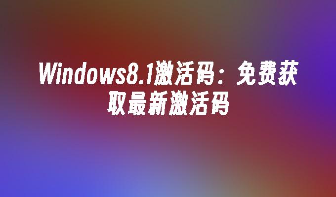 Windows8.1激活码：免费获取最新激活码