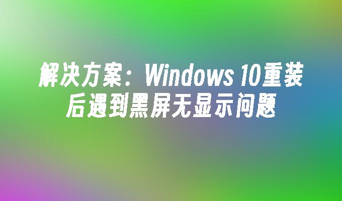 解决方案：Windows 10重装后遇到黑屏无显示问题