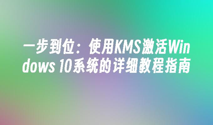 一步到位：使用KMS激活Windows 10系统的详细教程指南