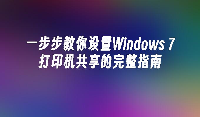 一步步教你设置Windows 7打印机共享的完整指南