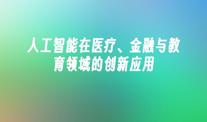 人工智能在医疗、金融与教育领域的创新应用