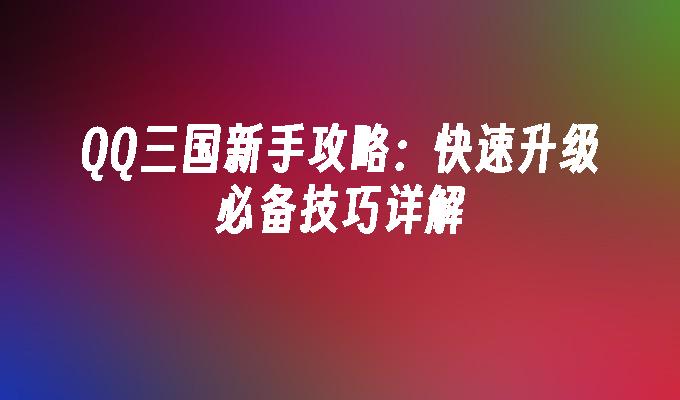 QQ三国新手攻略：快速升级必备技巧详解