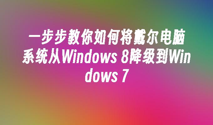 一步步教你如何将戴尔电脑系统从Windows 8降级到Windows 7