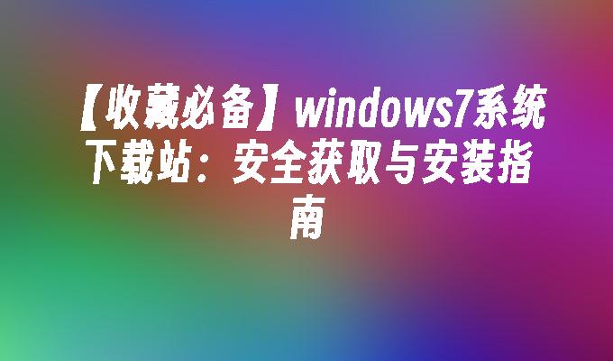 【收藏必备】windows7系统下载站：安全获取与安装指南