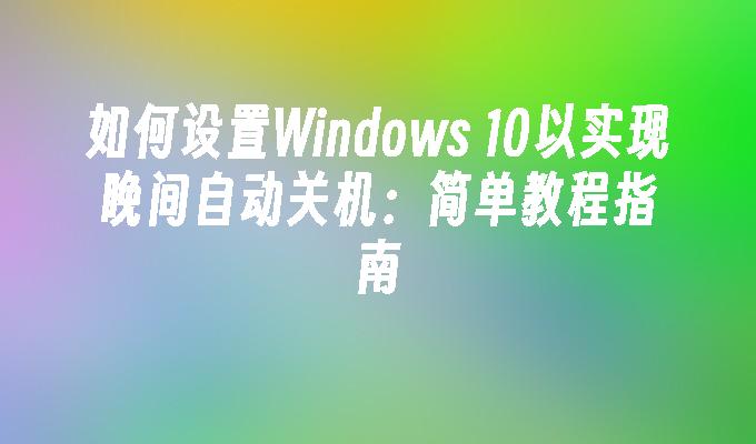 如何设置Windows 10以实现晚间自动关机：简单教程指南