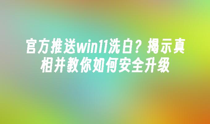 官方推送win11洗白？揭示真相并教你如何安全升级