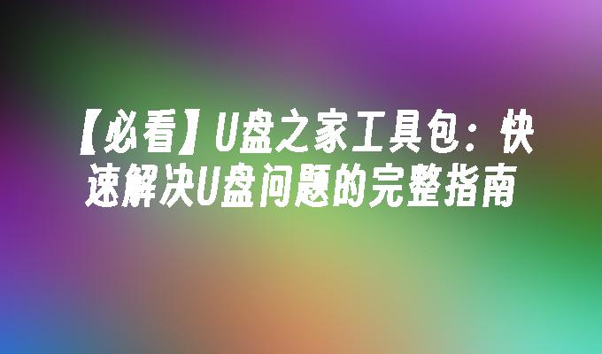 【必看】U盘之家工具包：快速解决U盘问题的完整指南