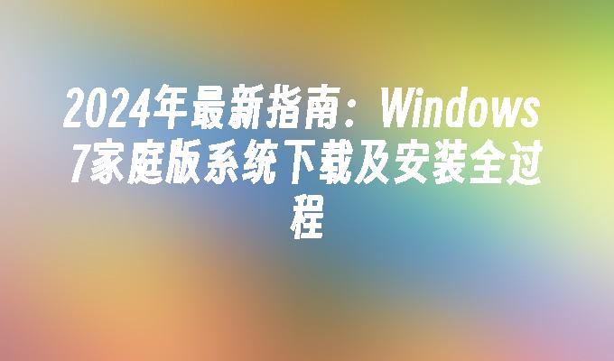 2024年最新指南：Windows 7家庭版系统下载及安装全过程