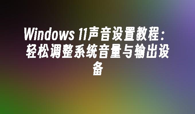 Windows 11声音设置教程：轻松调整系统音量与输出设备