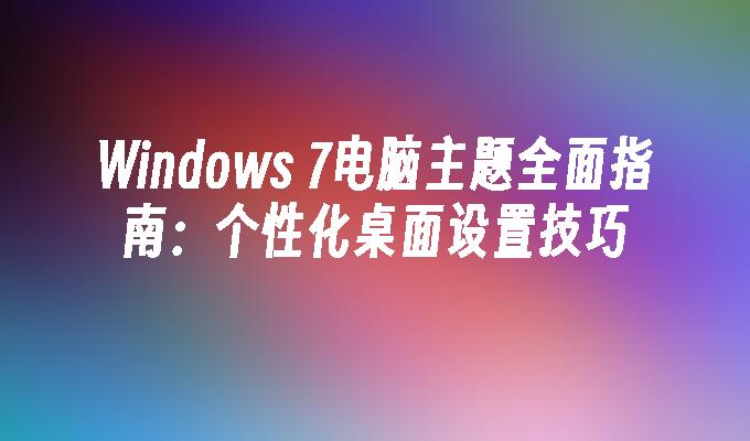 Windows 7电脑主题全面指南：个性化桌面设置技巧