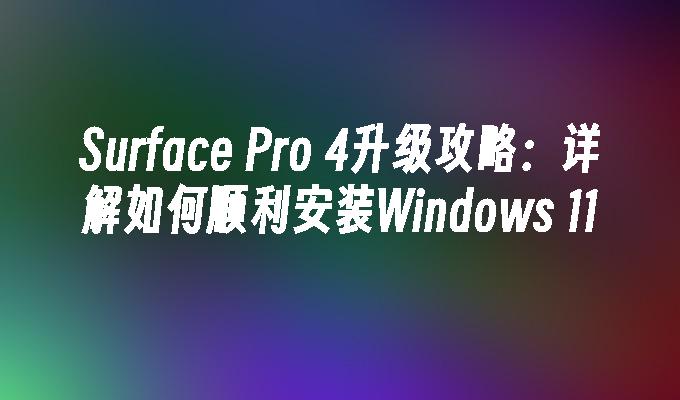 Surface Pro 4升级攻略：详解如何顺利安装Windows 11