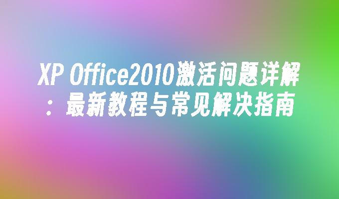 XP Office2010激活问题详解：最新教程与常见解决指南