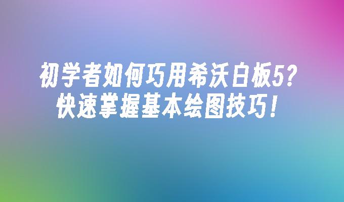 初学者如何巧用希沃白板5？快速掌握基本绘图技巧！